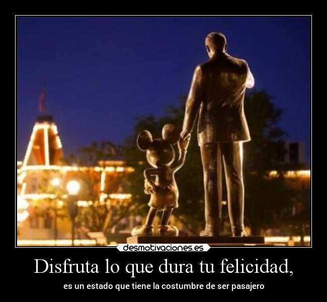 Disfruta lo que dura tu felicidad, -