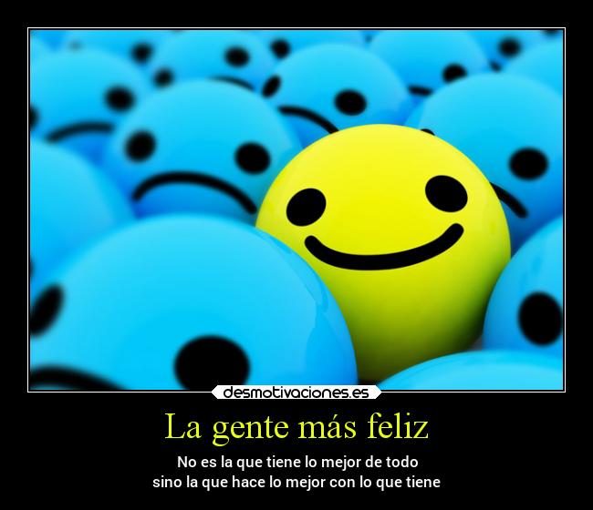 La gente más feliz - No es la que tiene lo mejor de todo
sino la que hace lo mejor con lo que tiene