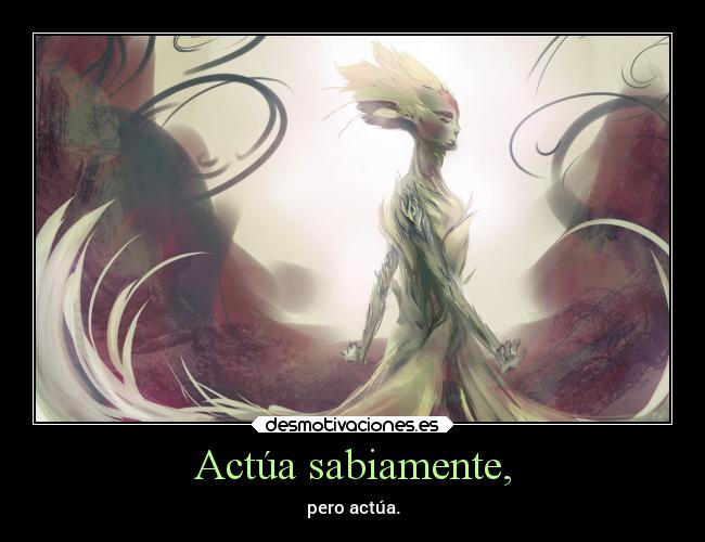 Actúa sabiamente, - pero actúa.