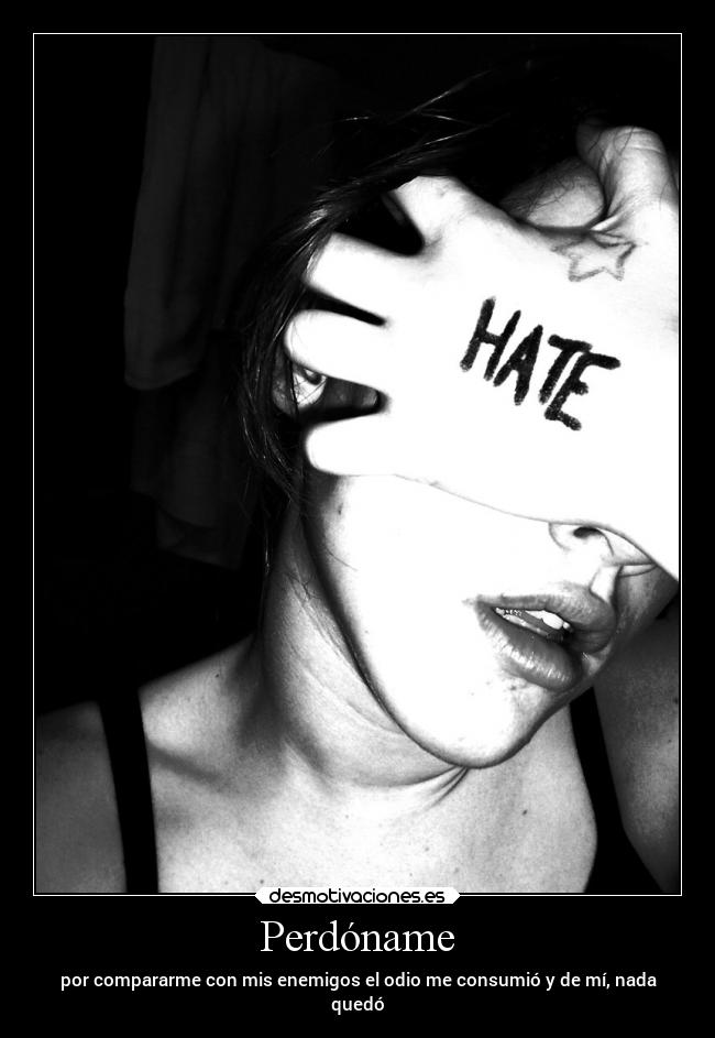 Perdóname - por compararme con mis enemigos el odio me consumió y de mí, nada
quedó