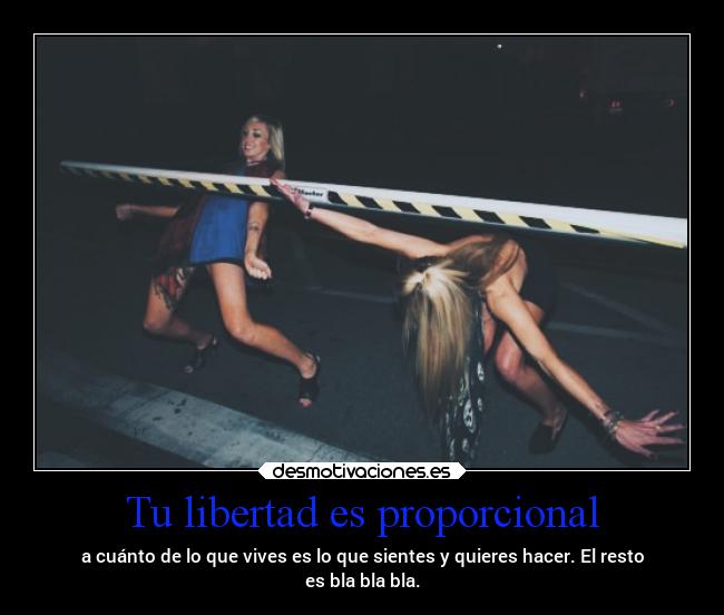 Tu libertad es proporcional - a cuánto de lo que vives es lo que sientes y quieres hacer. El resto
es bla bla bla.