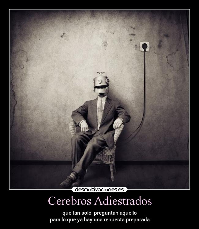 Cerebros Adiestrados - que tan solo preguntan aquello
para lo que ya hay una repuesta preparada