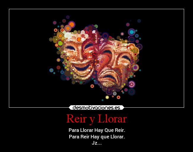 Reir y Llorar - Para Llorar Hay Que Reir.
Para Reir Hay que Llorar.
Jz...
