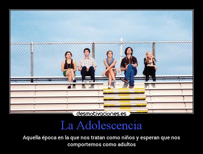 La Adolescencia - Aquella época en la que nos tratan como niños y esperan que nos
comportemos como adultos