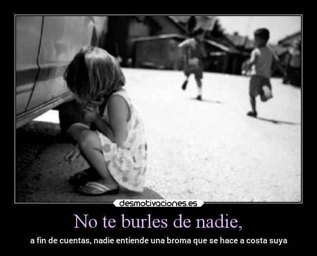 No te burles de nadie, -