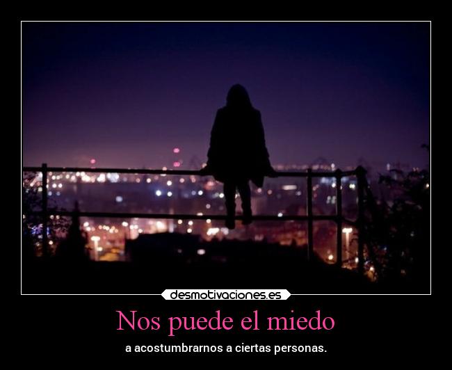 Nos puede el miedo - a acostumbrarnos a ciertas personas.