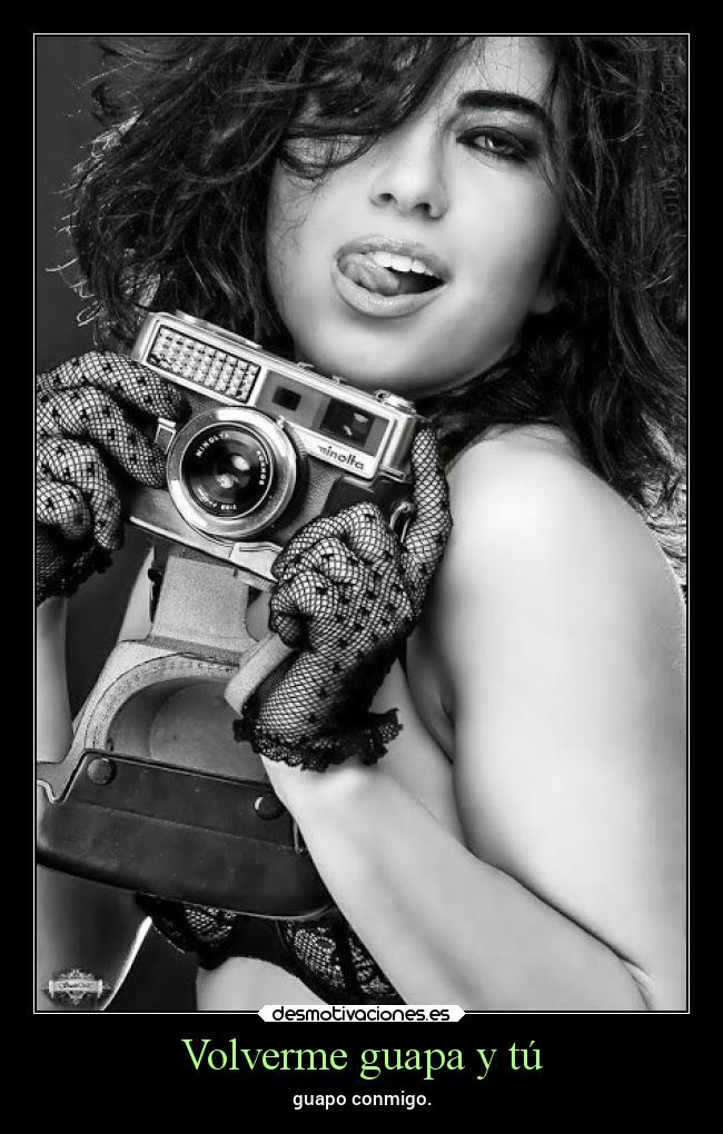 Volverme guapa y tú -