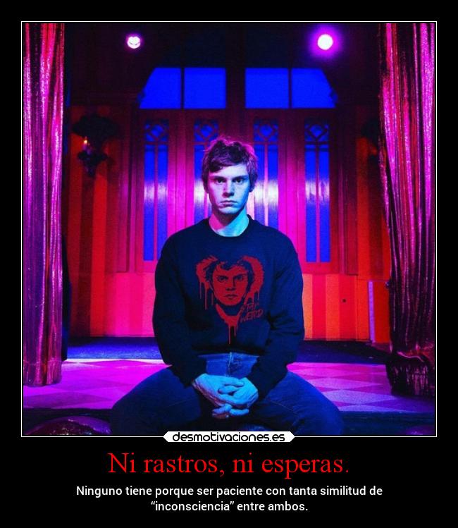 Ni rastros, ni esperas. - Ninguno tiene porque ser paciente con tanta similitud de
“inconsciencia” entre ambos.