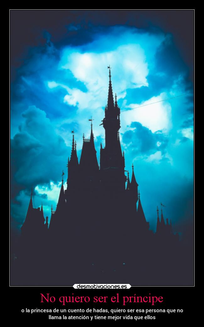 No quiero ser el príncipe - o la princesa de un cuento de hadas, quiero ser esa persona que no
llama la atención y tiene mejor vida que ellos