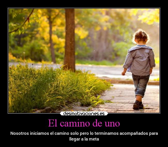 El camino de uno - Nosotros iniciamos el camino solo pero lo terminamos acompañados para
llegar a la meta