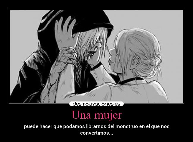 Una mujer - puede hacer que podamos librarnos del monstruo en el que nos
convertimos...
