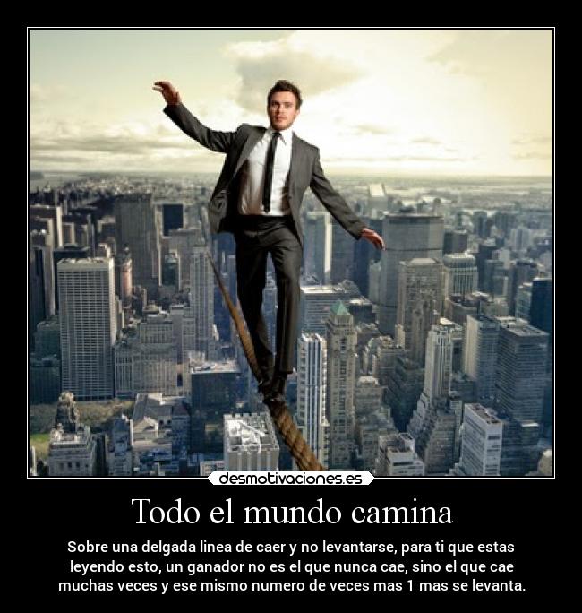 Todo el mundo camina - Sobre una delgada linea de caer y no levantarse, para ti que estas
leyendo esto, un ganador no es el que nunca cae, sino el que cae
muchas veces y ese mismo numero de veces mas 1 mas se levanta.