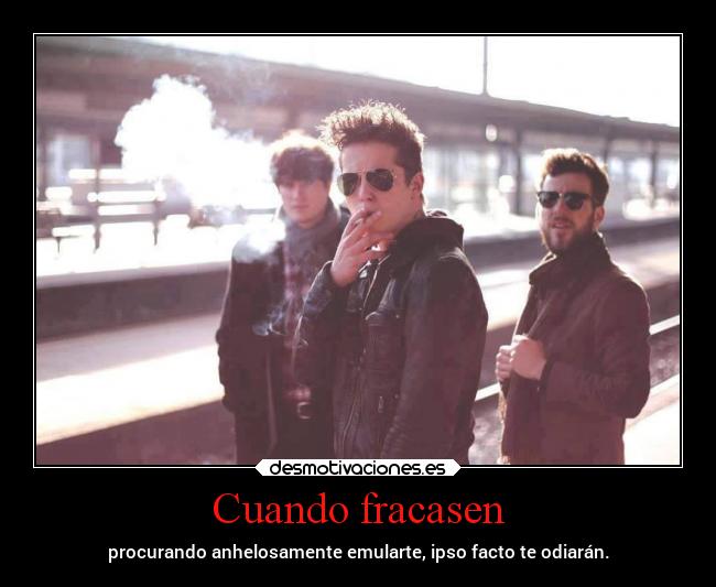 Cuando fracasen - procurando anhelosamente emularte, ipso facto te odiarán.