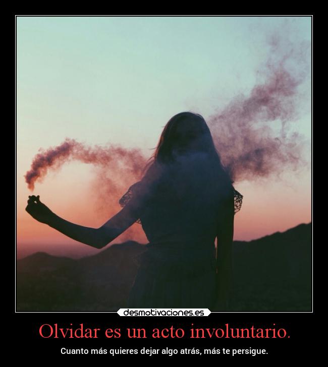 Olvidar es un acto involuntario. - Cuanto más quieres dejar algo atrás, más te persigue.