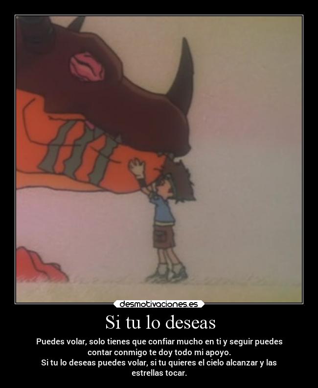 Si tu lo deseas - Puedes volar, solo tienes que confiar mucho en ti y seguir puedes
contar conmigo te doy todo mi apoyo.
Si tu lo deseas puedes volar, si tu quieres el cielo alcanzar y las
estrellas tocar.