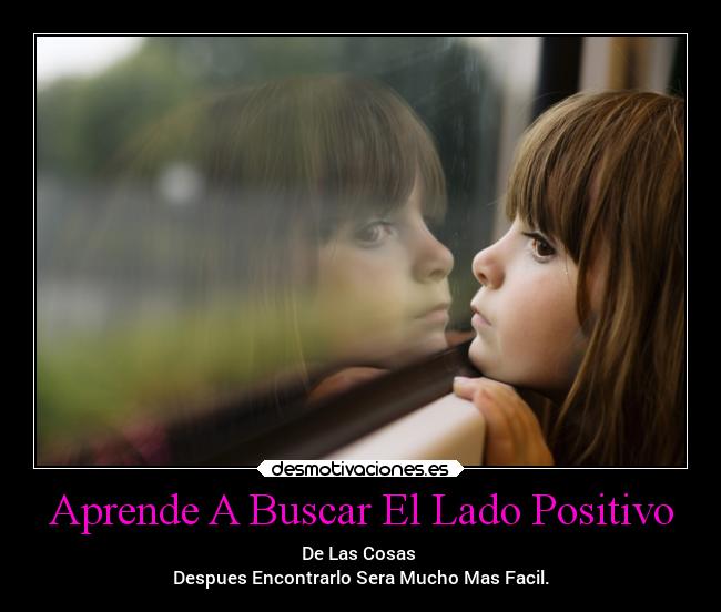 Aprende A Buscar El Lado Positivo - De Las Cosas
Despues Encontrarlo Sera Mucho Mas Facil.