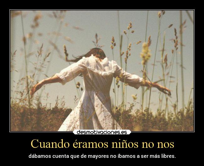 Cuando éramos niños no nos - dábamos cuenta que de mayores no íbamos a ser más libres.