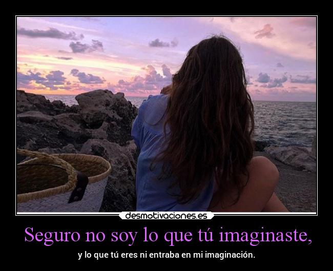 Seguro no soy lo que tú imaginaste, - y lo que tú eres ni entraba en mi imaginación.
