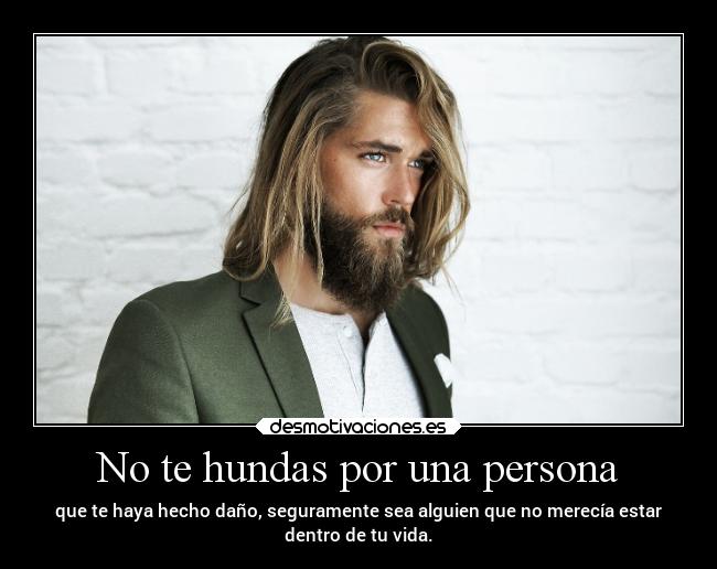No te hundas por una persona - que te haya hecho daño, seguramente sea alguien que no merecía estar
dentro de tu vida.