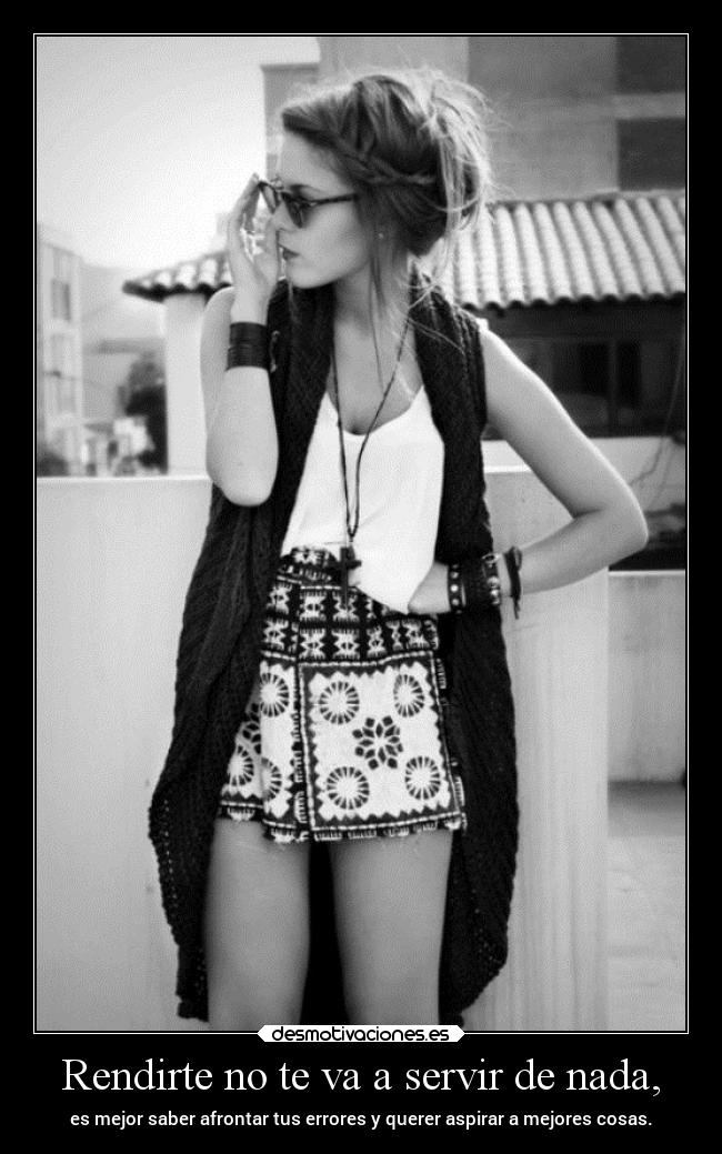 Rendirte no te va a servir de nada, - es mejor saber afrontar tus errores y querer aspirar a mejores cosas.