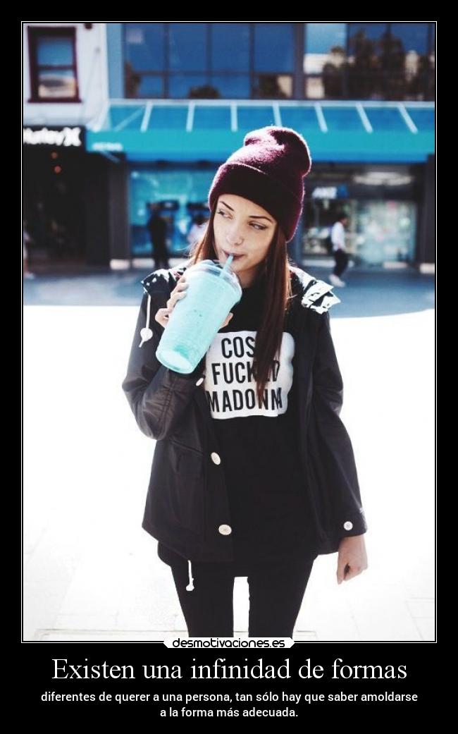 Existen una infinidad de formas - diferentes de querer a una persona, tan sólo hay que saber amoldarse
a la forma más adecuada.