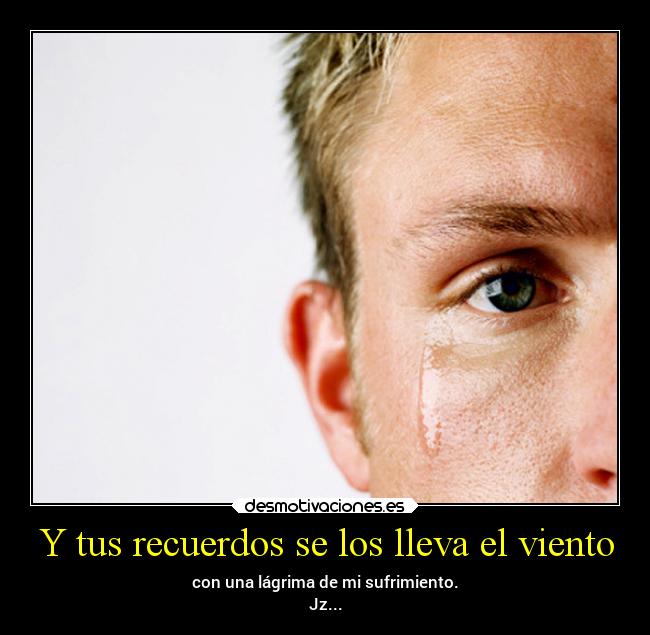 Y tus recuerdos se los lleva el viento - con una lágrima de mi sufrimiento.
Jz...