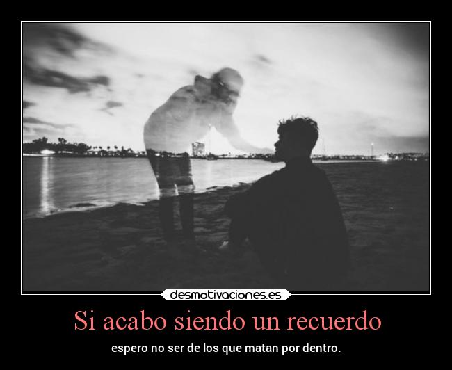 Si acabo siendo un recuerdo -
