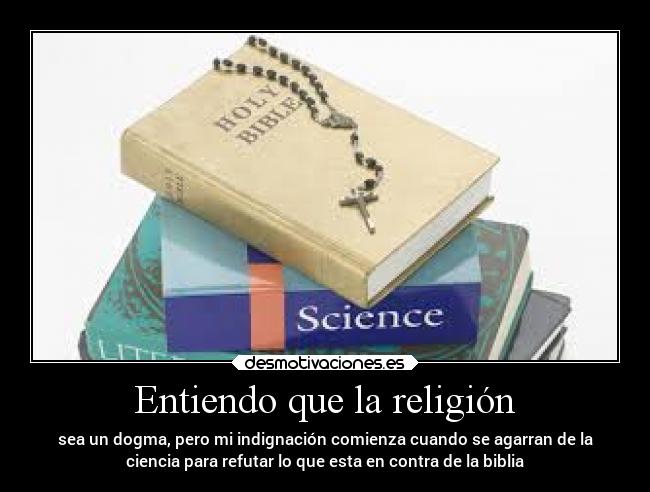 Entiendo que la religión - sea un dogma, pero mi indignación comienza cuando se agarran de la
ciencia para refutar lo que esta en contra de la biblia