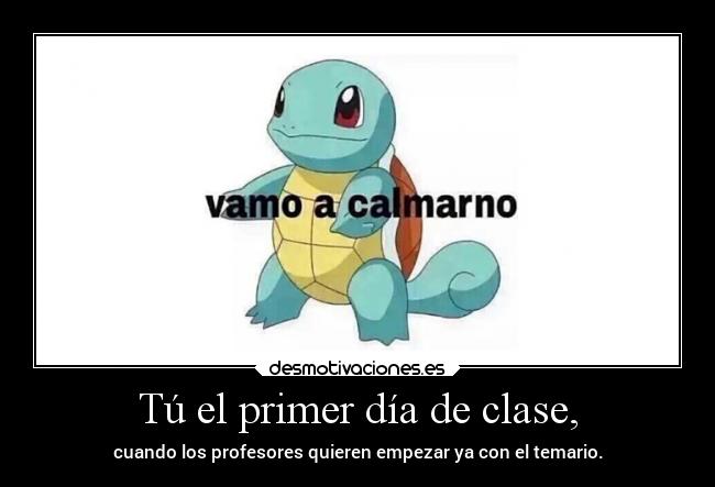 Tú el primer día de clase, - cuando los profesores quieren empezar ya con el temario.