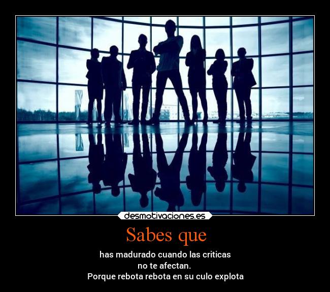 Sabes que - has madurado cuando las criticas
no te afectan.
Porque rebota rebota en su culo explota