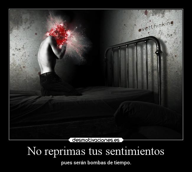 No reprimas tus sentimientos - pues serán bombas de tiempo.