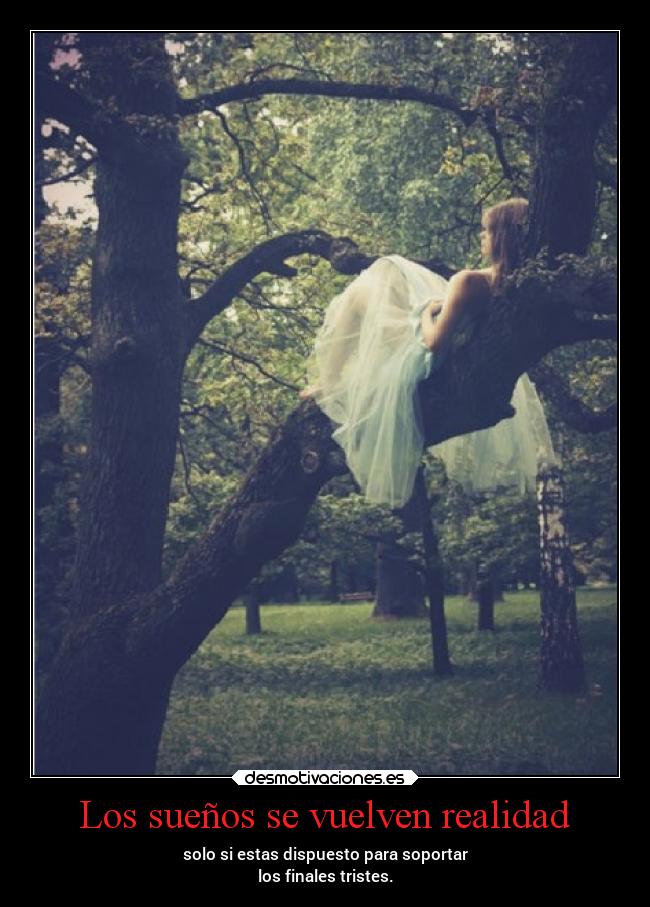 Los sueños se vuelven realidad - solo si estas dispuesto para soportar
los finales tristes.