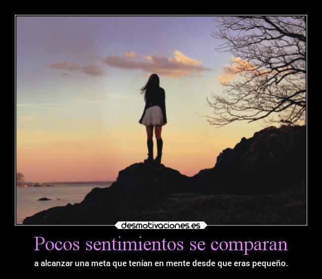 Pocos sentimientos se comparan - a alcanzar una meta que tenían en mente desde que eras pequeño.