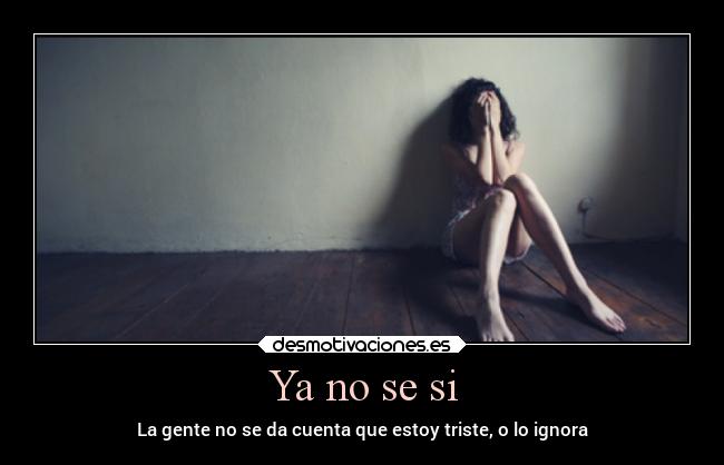 Ya no se si - La gente no se da cuenta que estoy triste, o lo ignora