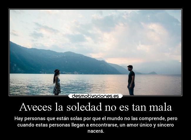 Aveces la soledad no es tan mala - Hay personas que están solas por que el mundo no las comprende, pero
cuando estas personas llegan a encontrarse, un amor único y sincero
nacerá.