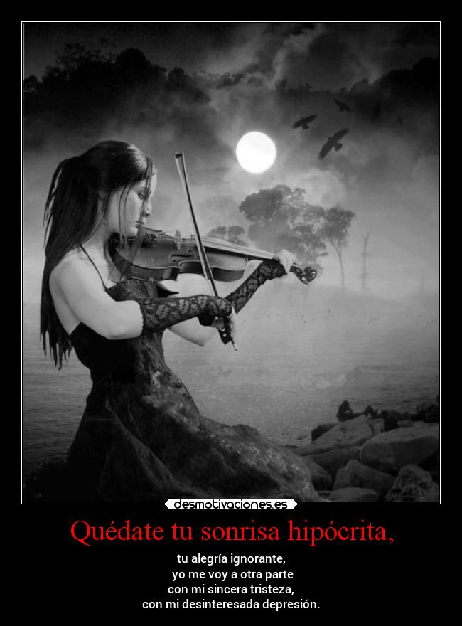 Quédate tu sonrisa hipócrita, - tu alegría ignorante,
 yo me voy a otra parte
con mi sincera tristeza,
con mi desinteresada depresión.