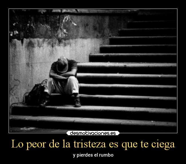 Lo peor de la tristeza es que te ciega -