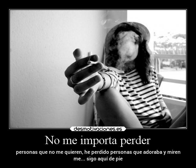 No me importa perder - personas que no me quieren, he perdido personas que adoraba y miren
me... sigo aquí de pie