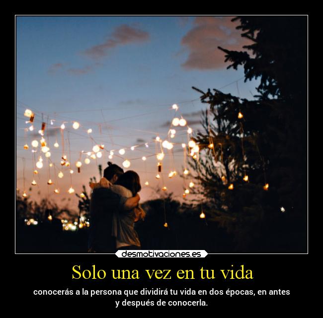 Solo una vez en tu vida - conocerás a la persona que dividirá tu vida en dos épocas, en antes
y después de conocerla.