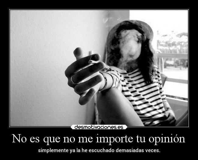 No es que no me importe tu opinión - simplemente ya la he escuchado demasiadas veces.