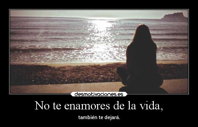 No te enamores de la vida, - también te dejará.