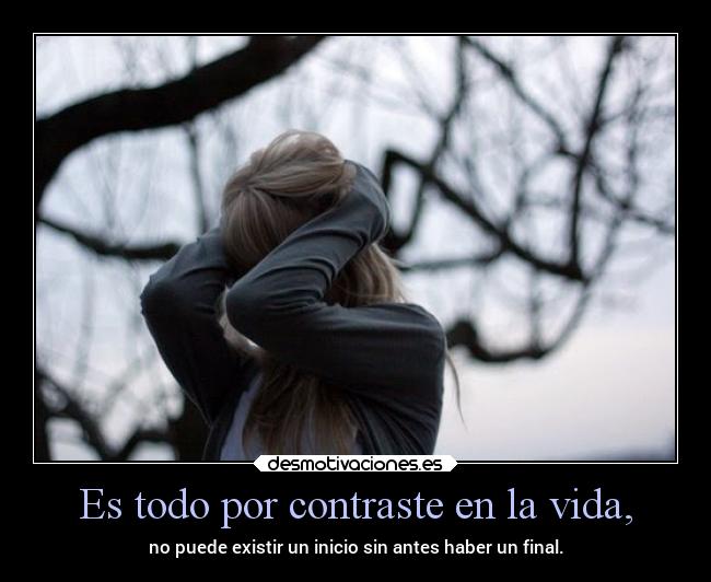 Es todo por contraste en la vida, - no puede existir un inicio sin antes haber un final.