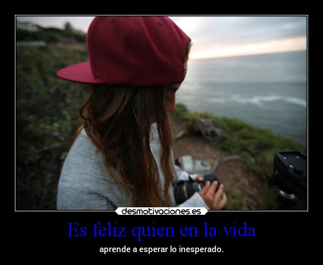 Es feliz quien en la vida - aprende a esperar lo inesperado.