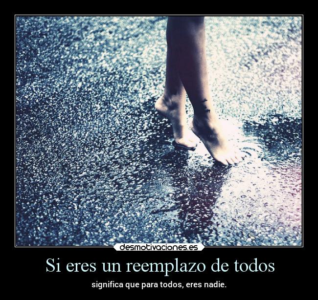 Si eres un reemplazo de todos - significa que para todos, eres nadie.