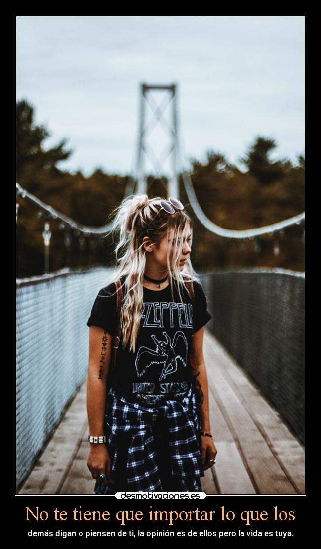 No te tiene que importar lo que los - demás digan o piensen de ti, la opinión es de ellos pero la vida es tuya.
