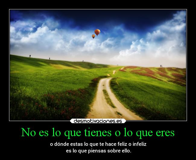 No es lo que tienes o lo que eres - o dónde estas lo que te hace feliz o infeliz
 es lo que piensas sobre ello.