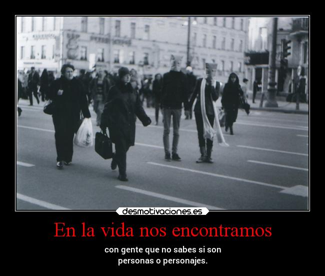 En la vida nos encontramos - con gente que no sabes si son
personas o personajes.