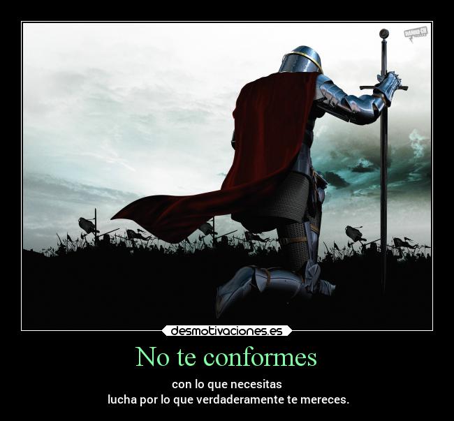 No te conformes - con lo que necesitas
lucha por lo que verdaderamente te mereces.