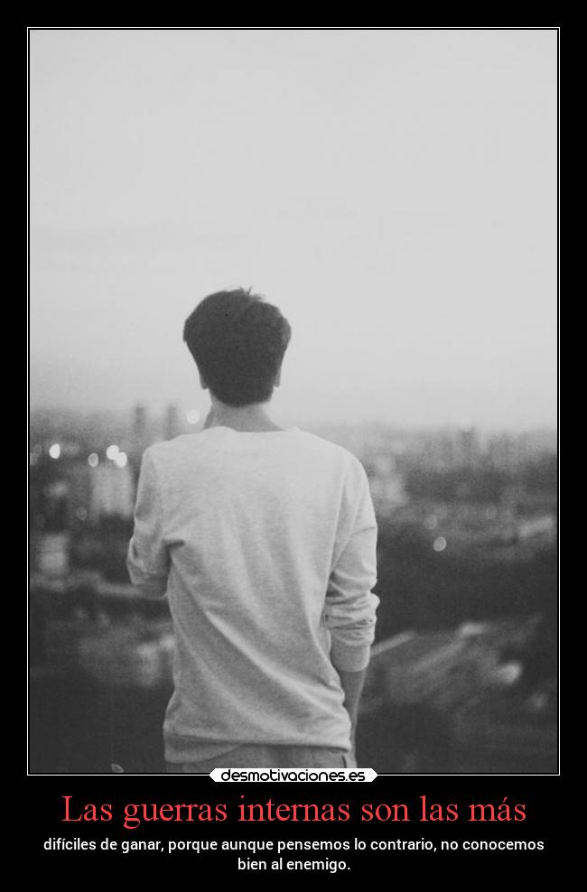 Las guerras internas son las más - difíciles de ganar, porque aunque pensemos lo contrario, no conocemos
bien al enemigo.