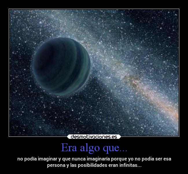 Era algo que... - no podía imaginar y que nunca imaginaría porque yo no podia ser esa
persona y las posibilidades eran infinitas...